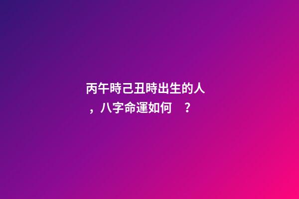 丙午時己丑時出生的人，八字命運如何？